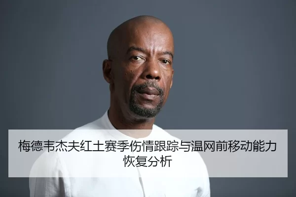 梅德韦杰夫红土赛季伤情跟踪与温网前移动能力恢复分析