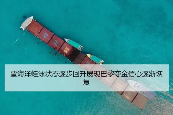 覃海洋蛙泳状态逐步回升展现巴黎夺金信心逐渐恢复