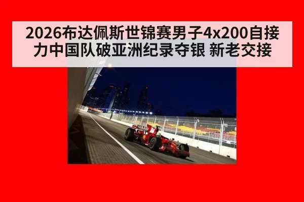 2026布达佩斯世锦赛男子4x200自接力中国队破亚洲纪录夺银 新老交接