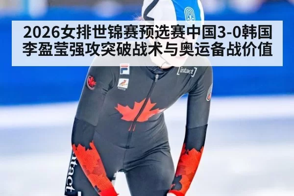 2026女排世锦赛预选赛中国3-0韩国李盈莹强攻突破战术与奥运备战价值