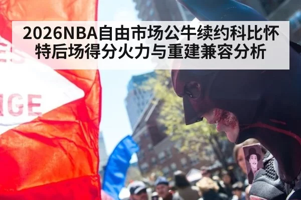 2026NBA自由市场公牛续约科比怀特后场得分火力与重建兼容分析