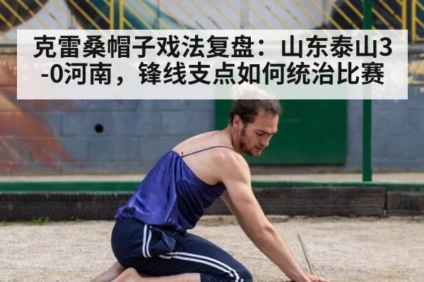 克雷桑帽子戏法复盘：山东泰山3-0河南，锋线支点如何统治比赛