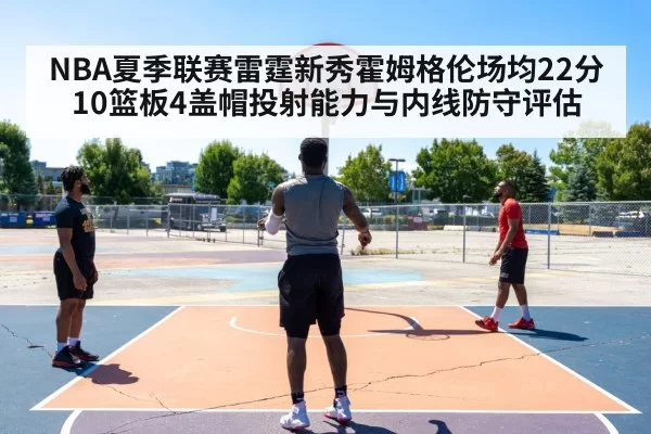 NBA夏季联赛雷霆新秀霍姆格伦场均22分10篮板4盖帽投射能力与内线防守评估