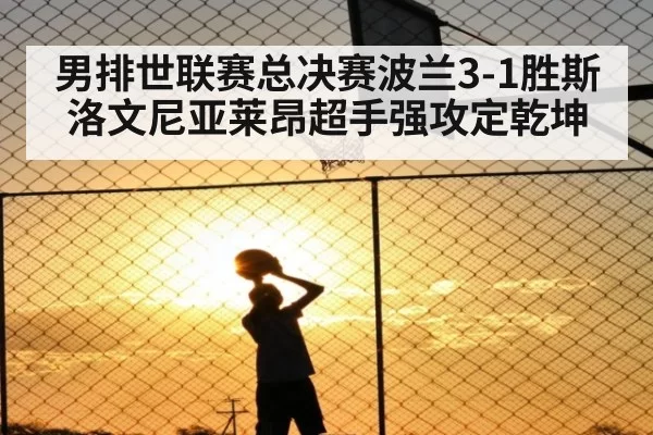 男排世联赛总决赛波兰3-1胜斯洛文尼亚莱昂超手强攻定乾坤