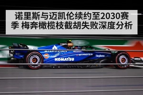 诺里斯与迈凯伦续约至2030赛季 梅奔橄榄枝截胡失败深度分析