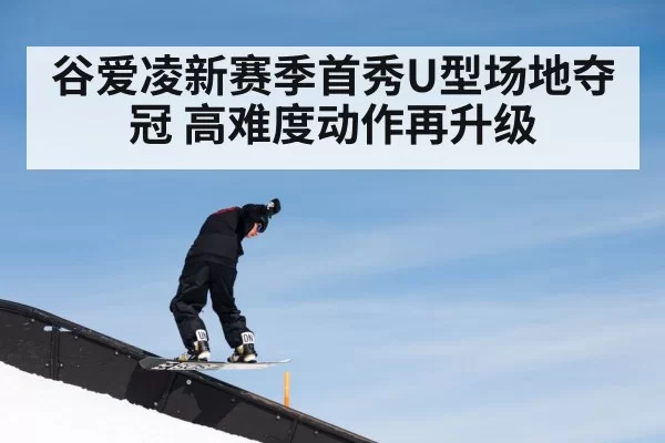 谷爱凌新赛季首秀U型场地夺冠 高难度动作再升级