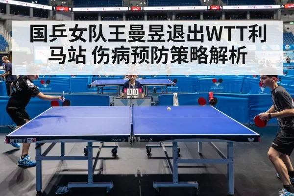 国乒女队王曼昱退出WTT利马站 伤病预防策略解析