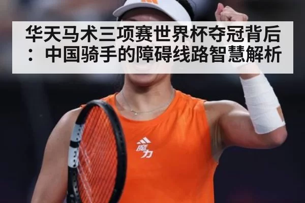 华天马术三项赛世界杯夺冠背后：中国骑手的障碍线路智慧解析