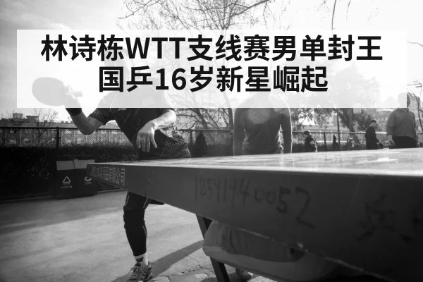 林诗栋WTT支线赛男单封王 国乒16岁新星崛起