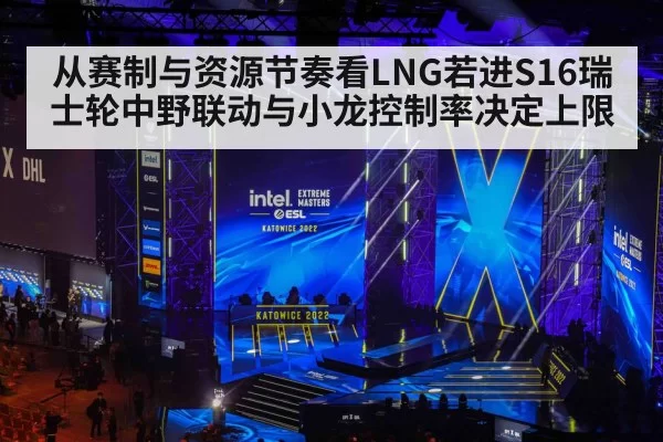 从赛制与资源节奏看LNG若进S16瑞士轮中野联动与小龙控制率决定上限